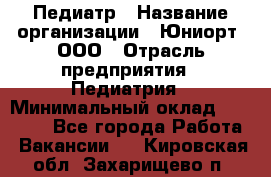 Педиатр › Название организации ­ Юниорт, ООО › Отрасль предприятия ­ Педиатрия › Минимальный оклад ­ 60 000 - Все города Работа » Вакансии   . Кировская обл.,Захарищево п.